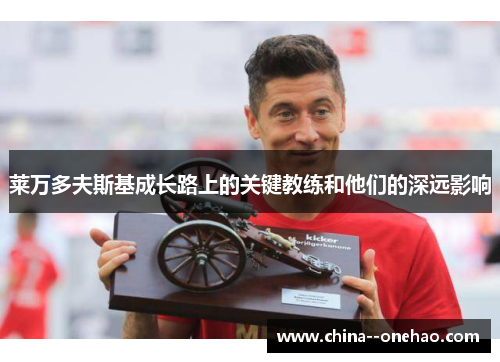 莱万多夫斯基成长路上的关键教练和他们的深远影响 莱万多夫斯基成长路上的关键教练和他们的深远影响