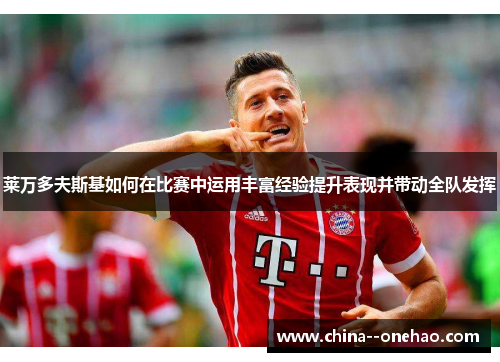 莱万多夫斯基如何在比赛中运用丰富经验提升表现并带动全队发挥 莱万多夫斯基如何在比赛中运用丰富经验提升表现并带动全队发挥