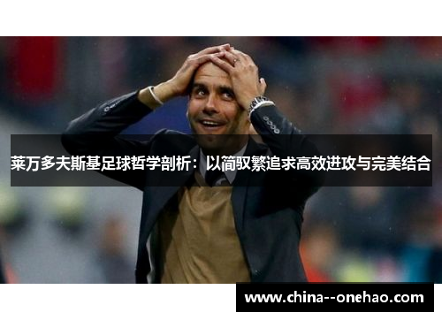 莱万多夫斯基足球哲学剖析:以简驭繁追求高效进攻与完美结合 莱万多夫斯基足球哲学剖析:以简驭繁追求高效进攻与完美结合