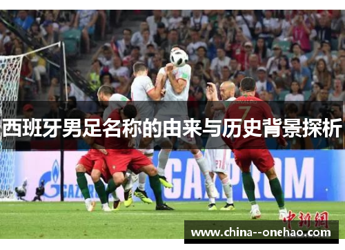 西班牙男足名称的由来与历史背景探析