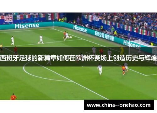 西班牙足球的新篇章如何在欧洲杯赛场上创造历史与辉煌