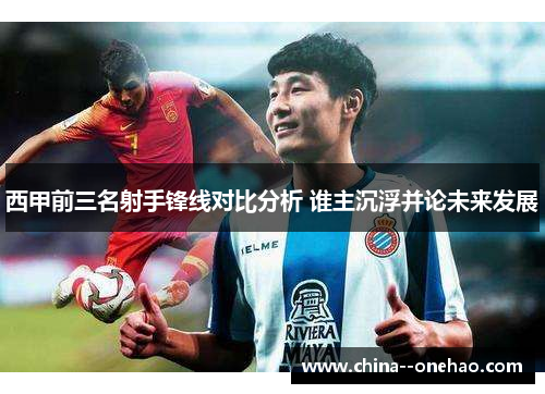 西甲前三名射手锋线对比分析 谁主沉浮并论未来发展