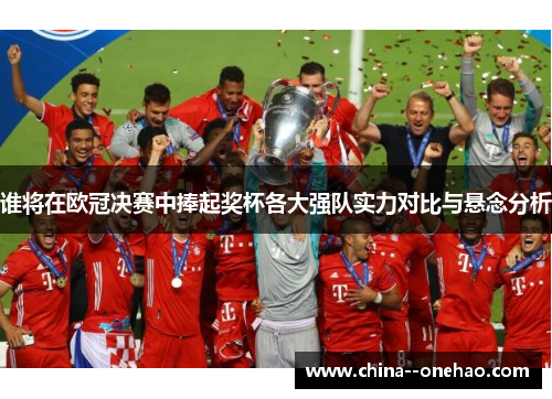 谁将在欧冠决赛中捧起奖杯各大强队实力对比与悬念分析 谁将在欧冠决赛中捧起奖杯各大强队实力对比与悬念分析