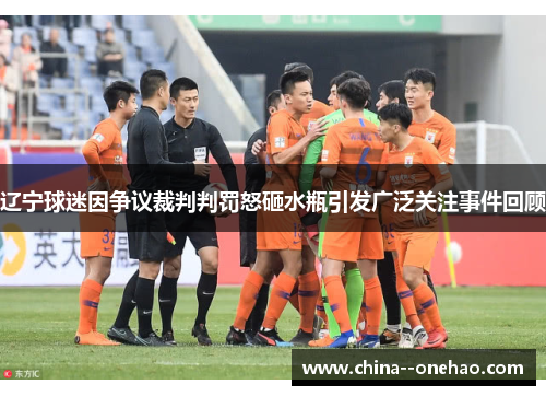 辽宁球迷因争议裁判判罚怒砸水瓶引发广泛关注事件回顾 辽宁球迷因争议裁判判罚怒砸水瓶引发广泛关注事件回顾