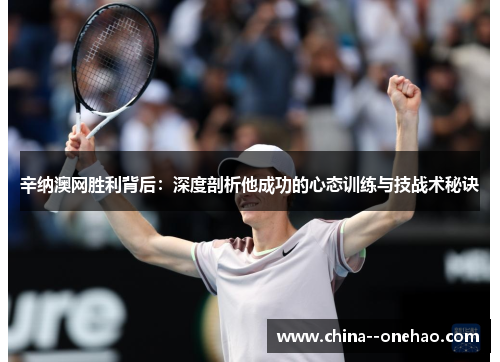 辛纳澳网胜利背后:深度剖析他成功的心态训练与技战术秘诀 辛纳澳网胜利背后:深度剖析他成功的心态训练与技战术秘诀