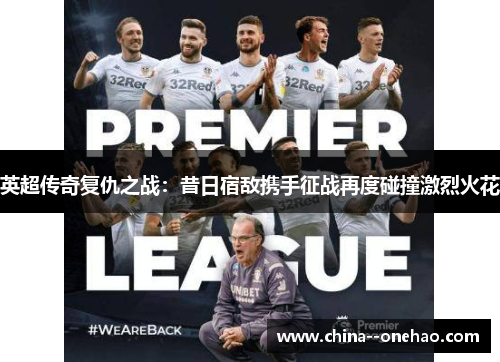 英超传奇复仇之战:昔日宿敌携手征战再度碰撞激烈火花 英超传奇复仇之战:昔日宿敌携手征战再度碰撞激烈火花