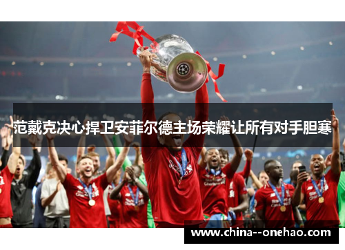 范戴克决心捍卫安菲尔德主场荣耀让所有对手胆寒 范戴克决心捍卫安菲尔德主场荣耀让所有对手胆寒