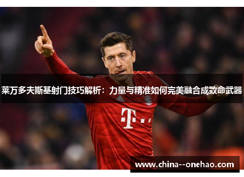 莱万多夫斯基射门技巧解析：力量与精准如何完美融合成致命武器
