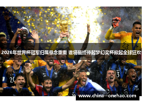 2026年世界杯冠军归属悬念重重 谁将最终捧起梦幻奖杯掀起全球狂欢 2026年世界杯冠军归属悬念重重 谁将最终捧起梦幻奖杯掀起全球狂欢