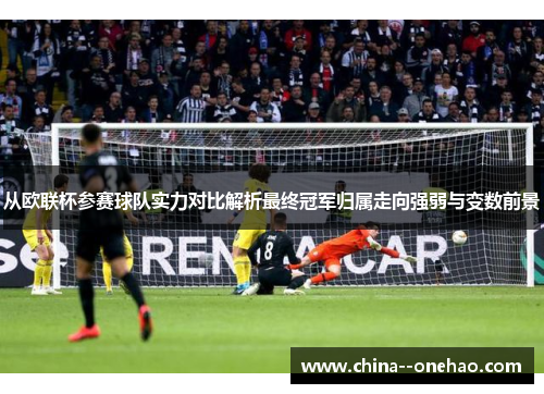 从欧联杯参赛球队实力对比解析最终冠军归属走向强弱与变数前景 从欧联杯参赛球队实力对比解析最终冠军归属走向强弱与变数前景
