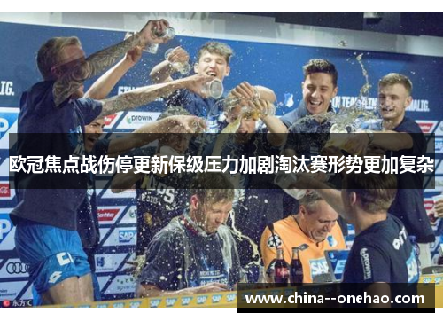欧冠焦点战伤停更新保级压力加剧淘汰赛形势更加复杂