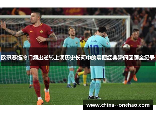 欧冠赛场冷门频出逆转上演历史长河中的震撼经典瞬间回顾全纪录 欧冠赛场冷门频出逆转上演历史长河中的震撼经典瞬间回顾全纪录