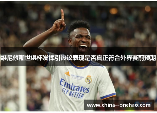 维尼修斯世俱杯发挥引热议表现是否真正符合外界赛前预期 维尼修斯世俱杯发挥引热议表现是否真正符合外界赛前预期