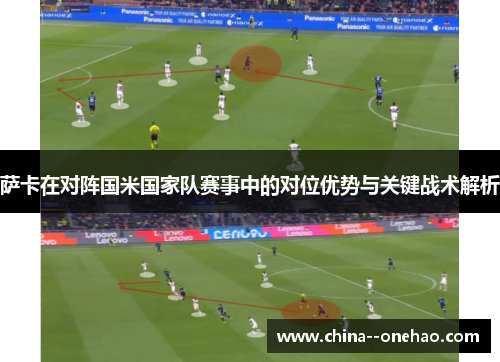 萨卡在对阵国米国家队赛事中的对位优势与关键战术解析 萨卡在对阵国米国家队赛事中的对位优势与关键战术解析