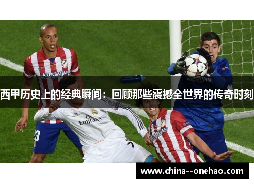 西甲历史上的经典瞬间:回顾那些震撼全世界的传奇时刻 西甲历史上的经典瞬间:回顾那些震撼全世界的传奇时刻
