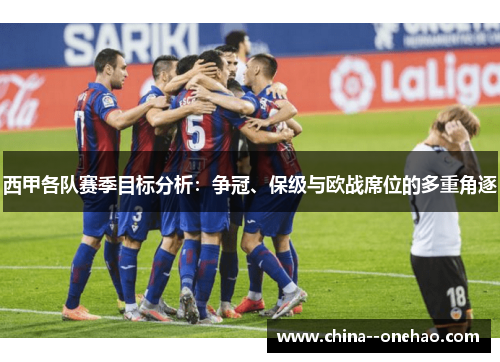 西甲各队赛季目标分析:争冠、保级与欧战席位的多重角逐 西甲各队赛季目标分析:争冠、保级与欧战席位的多重角逐
