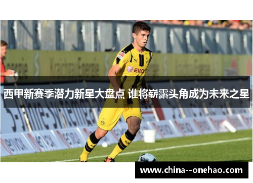 西甲新赛季潜力新星大盘点 谁将崭露头角成为未来之星 西甲新赛季潜力新星大盘点 谁将崭露头角成为未来之星