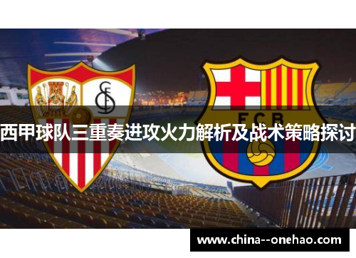 西甲球队三重奏进攻火力解析及战术策略探讨