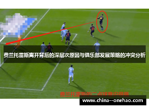 费兰托雷斯离开背后的深层次原因与俱乐部发展策略的冲突分析 费兰托雷斯离开背后的深层次原因与俱乐部发展策略的冲突分析