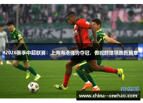 2026赛季中超联赛：上海海港强势夺冠，傲视群雄领跑新篇章