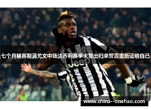 七个月禁赛期满尤文中场法乔利赛季末复出归来誓言重新证明自己