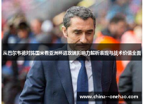 从巴尔韦德对阵国米看亚洲杯进攻端影响力解析表现与战术价值全面 从巴尔韦德对阵国米看亚洲杯进攻端影响力解析表现与战术价值全面
