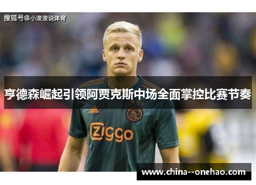 亨德森崛起引领阿贾克斯中场全面掌控比赛节奏 亨德森崛起引领阿贾克斯中场全面掌控比赛节奏