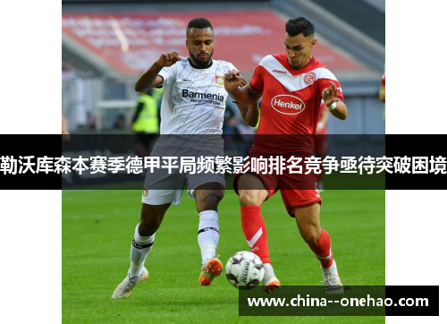 勒沃库森本赛季德甲平局频繁影响排名竞争亟待突破困境 勒沃库森本赛季德甲平局频繁影响排名竞争亟待突破困境