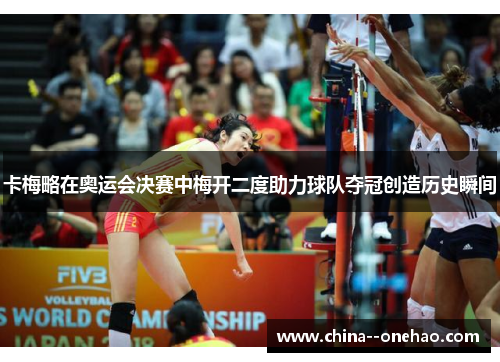 卡梅略在奥运会决赛中梅开二度助力球队夺冠创造历史瞬间 卡梅略在奥运会决赛中梅开二度助力球队夺冠创造历史瞬间