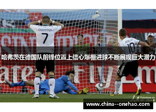 哈弗茨在德国队前锋位置上信心爆棚进球不断展现巨大潜力 哈弗茨在德国队前锋位置上信心爆棚进球不断展现巨大潜力