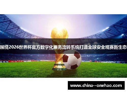 围绕2026世界杯官方数字化票务流转系统打造全球安全观赛新生态 围绕2026世界杯官方数字化票务流转系统打造全球安全观赛新生态