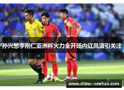 孙兴慜李刚仁亚洲杯火力全开场内讧风波引关注 孙兴慜李刚仁亚洲杯火力全开场内讧风波引关注