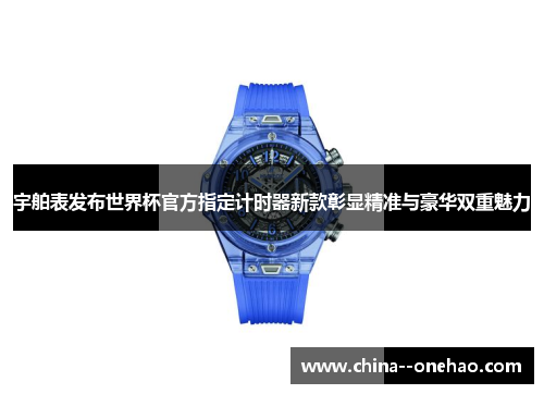 宇舶表发布世界杯官方指定计时器新款彰显精准与豪华双重魅力 宇舶表发布世界杯官方指定计时器新款彰显精准与豪华双重魅力