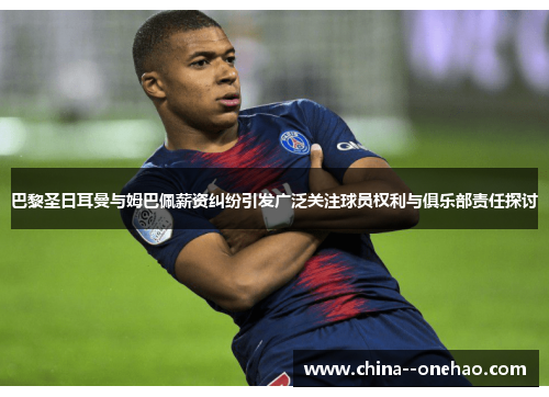 巴黎圣日耳曼与姆巴佩薪资纠纷引发广泛关注球员权利与俱乐部责任探讨 巴黎圣日耳曼与姆巴佩薪资纠纷引发广泛关注球员权利与俱乐部责任探讨