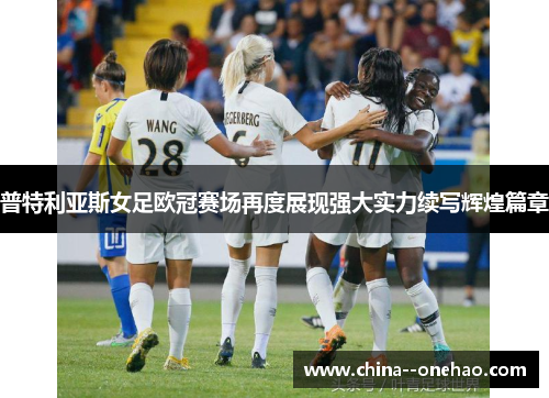 普特利亚斯女足欧冠赛场再度展现强大实力续写辉煌篇章 普特利亚斯女足欧冠赛场再度展现强大实力续写辉煌篇章