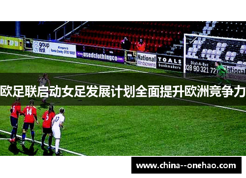 欧足联启动女足发展计划全面提升欧洲竞争力
