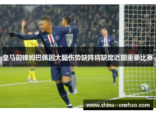 皇马前锋姆巴佩因大腿伤势缺阵将缺席近期重要比赛 皇马前锋姆巴佩因大腿伤势缺阵将缺席近期重要比赛