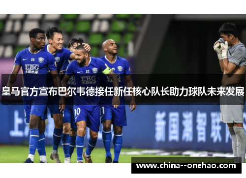 皇马官方宣布巴尔韦德接任新任核心队长助力球队未来发展 皇马官方宣布巴尔韦德接任新任核心队长助力球队未来发展