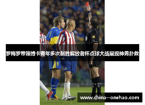 罗梅罗带领博卡青年多次制胜解放者杯点球大战展现神勇扑救