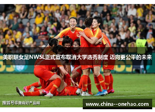 美职联女足NWSL正式宣布取消大学选秀制度 迈向更公平的未来