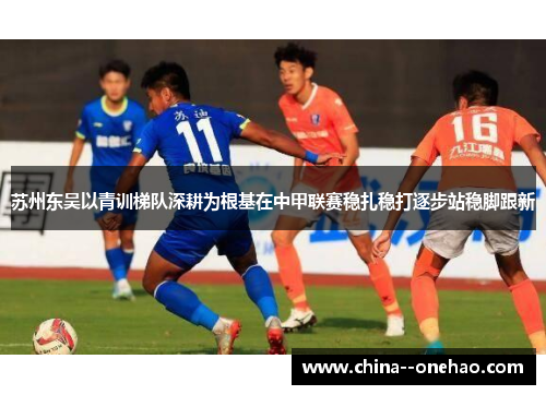 苏州东吴以青训梯队深耕为根基在中甲联赛稳扎稳打逐步站稳脚跟新 苏州东吴以青训梯队深耕为根基在中甲联赛稳扎稳打逐步站稳脚跟新