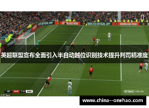 英超联盟宣布全面引入半自动越位识别技术提升判罚精准度 英超联盟宣布全面引入半自动越位识别技术提升判罚精准度