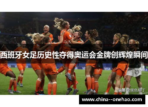 西班牙女足历史性夺得奥运会金牌创辉煌瞬间