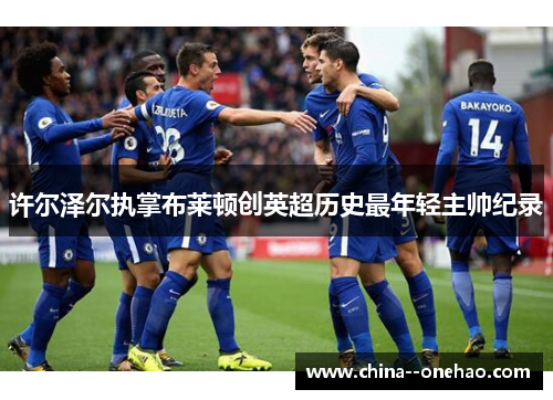 许尔泽尔执掌布莱顿创英超历史最年轻主帅纪录 许尔泽尔执掌布莱顿创英超历史最年轻主帅纪录