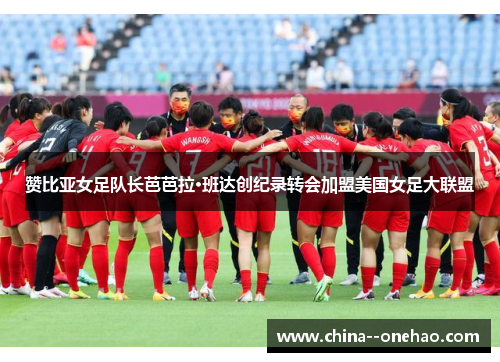 赞比亚女足队长芭芭拉·班达创纪录转会加盟美国女足大联盟 赞比亚女足队长芭芭拉·班达创纪录转会加盟美国女足大联盟