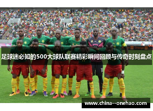足球迷必知的500大球队联赛精彩瞬间回顾与传奇时刻盘点 足球迷必知的500大球队联赛精彩瞬间回顾与传奇时刻盘点