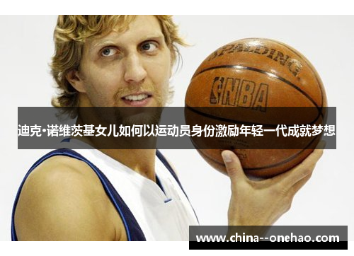 迪克·诺维茨基女儿如何以运动员身份激励年轻一代成就梦想