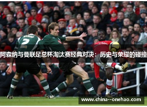 阿森纳与曼联足总杯淘汰赛经典对决：历史与荣耀的碰撞