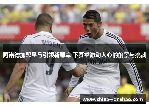 阿诺德加盟皇马引领新篇章 下赛季激动人心的前景与挑战
