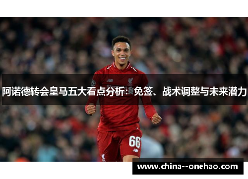 阿诺德转会皇马五大看点分析：免签、战术调整与未来潜力